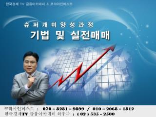 코리아인베스트 : 070 – 8281 – 9899 / 010 – 2068 – 1812 한국경제 TV 금융아카데미 와우파 : ( 02 ) 535 - 2500