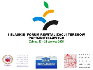 I ŚLĄSKIE FORUM REWITALIZACJI TERENÓW POPRZEMYSŁOWYCH Zabrze, 23 – 24 czerwca 2005