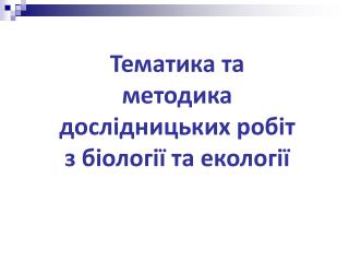 Тематика та методика дослідницьких робіт з біології та екології