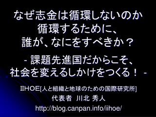 なぜ志金は循環しないのか 循環するために、 誰が、なにをすべきか？ - 課題先進国だからこそ、 社会を変えるしかけをつくる！ -