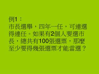 例 1 ： 市長選舉，四年一任，可連選得連任。如果有 2 個人要選市長，總共有 100 張選票，那麼至少要得幾張選票才能當選？