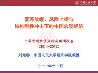 复苏放缓、风险上扬与 结构刚性冲击下的中国宏观经济 中国宏观经济分析与预测报告 （ 2011-2012 ） 刘元春 中国人民大学经济学院教授 二 0 一一年十一月