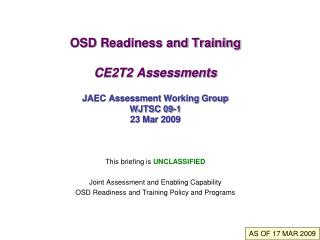 OSD Readiness and Training CE2T2 Assessments JAEC Assessment Working Group WJTSC 09-1 23 Mar 2009