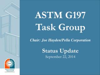 ASTM G197 Task Group Chair: Joe Hayden/Pella Corporation Status Update September 22, 2014