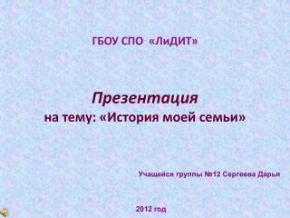 ГБОУ СПО « ЛиДИТ » Презентация на тему: «История моей семьи»