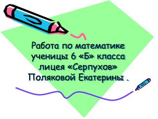 Работа по математике ученицы 6 «Б» класса лицея «Серпухов» Поляковой Екатерины .