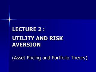 LECTURE 2 : UTILITY AND RISK AVERSION