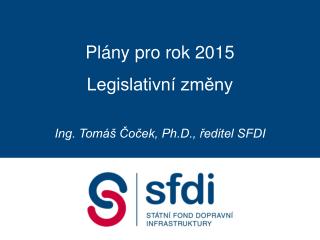 Plány pro rok 2015 Legislativní změny Ing. Tomáš Čoček, Ph.D., ředitel SFDI