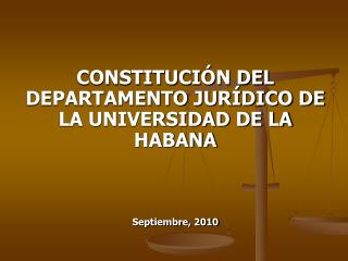 CONSTITUCIÓN DEL DEPARTAMENTO JURÍDICO DE LA UNIVERSIDAD DE LA HABANA Septiembre, 2010