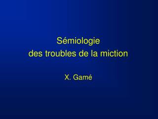 Sémiologie des troubles de la miction X. Gamé