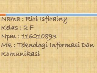 Nama : Riri Isfirainy Kelas : 2 F Npm : 116210893 Mk : Teknologi Informasi Dan Komunikasi