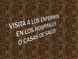 VISITA A LOS ENFERMOS EN LOS HOSPITALES O CASAS DE SALUD