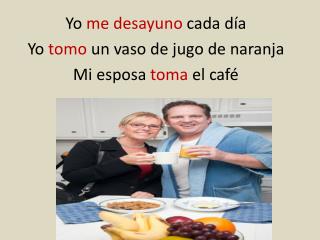 Yo me desayuno cada día Yo tomo un vaso de jugo de naranja Mi esposa toma el café