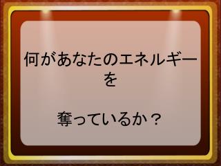 何があなたのエネルギーを 奪っているか？