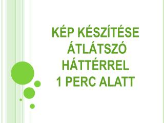 KÉP KÉSZÍTÉSE ÁTLÁTSZÓ HÁTTÉRREL 1 PERC ALATT