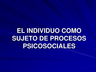 EL INDIVIDUO COMO SUJETO DE PROCESOS PSICOSOCIALES