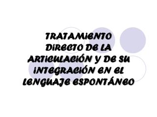 TRATAMiENTO DiRECTO DE LA ARTiCULACiÓN Y DE SU iNTEGRACiÓN EN EL LENGUAJE ESPONTÁNEO