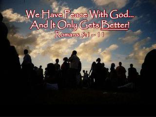 We Have Peace With God… And It Only Gets Better ! Romans 5:1 – 11