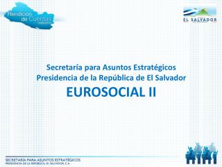 Secretaría para Asuntos Estratégicos Presidencia de la República de El Salvador EUROSOCIAL II