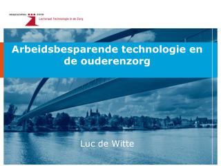 Arbeidsbesparende technologie en de ouderenzorg Luc de Witte