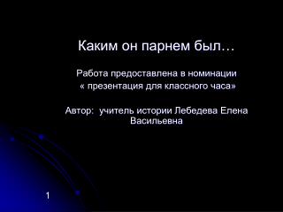 Каким он парнем был… Работа предоставлена в номинации « презентация для классного часа»