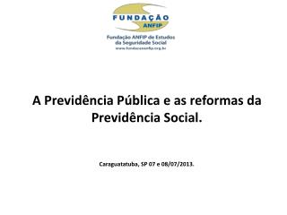 A Previdência Pública e as reformas da Previdência Social. Caraguatatuba, SP 07 e 08/07/2013.