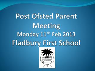Post Ofsted Parent Meeting Monday 11 th Feb 2013 Fladbury First School