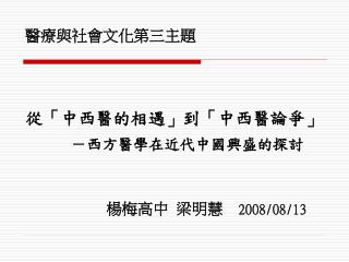 醫療與社會文化第三主題 從「中西醫的相遇」到「中西醫論爭」 －西方醫學在近代中國興盛的探討 楊梅高中 梁明慧 2008/08/13