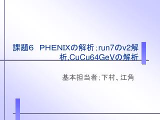 課題６　ＰＨＥＮＩＸの解析； run7 の v2 解析 ,CuCu64GeV の解析