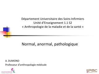 Normal, anormal, pathologique A. DUMOND Professeur d ’ anthropologie médicale