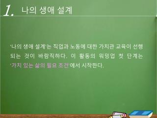 ‘나의 생애 설계’는 직업과 노동에 대한 가치관 교육이 선행되는 것이 바람직하다 . 이 활동의 워밍업 첫 단계는 ‘가치 있는 삶의 필요 조건’ 에서 시작한다 .