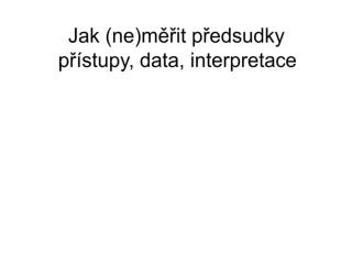 Jak (ne)měřit předsudky přístupy, data, interpretace