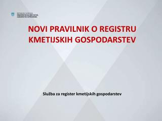 NOVI PRAVILNIK O REGISTRU KMETIJSKIH GOSPODARSTEV Služba za register kmetijskih gospodarstev