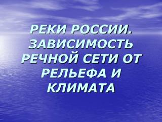 РЕКИ РОССИИ. ЗАВИСИМОСТЬ РЕЧНОЙ СЕТИ ОТ РЕЛЬЕФА И КЛИМАТА