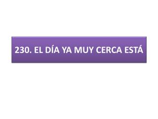 230 . EL DÍA YA MUY CERCA ESTÁ