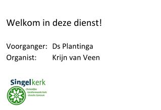 Welkom in deze dienst! Voorganger:	Ds Plantinga Organist:	Krijn van Veen