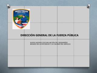 DIRECCIÓN GENERAL DE LA FUERZA PÚBLICA NUEVO MODELO DE EVALUACIÓN DEL DESEMPEÑO