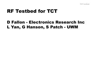 RF Testbed for TCT D Fallon - Electronics Research Inc L Yan, G Hanson, S Patch - UWM