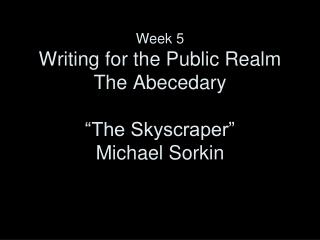 Week 5 Writing for the Public Realm The Abecedary “The Skyscraper” Michael Sorkin