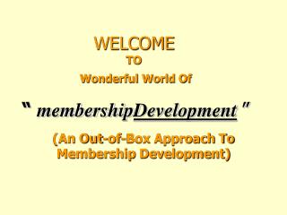 WELCOME TO Wonderful World Of “ membership Development ”