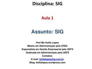 Disciplina : SIG Aula 1 Assunto : SIG Prof Ms Keilla Lopes Mestre em Administração pela UFBA