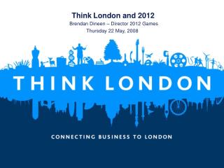 Think London and 2012 Brendan Dineen – Director 2012 Games Thursday 22 May, 2008