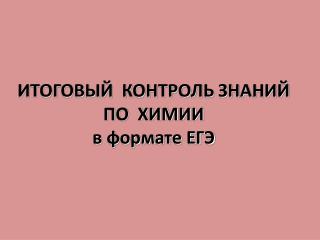 ИТОГОВЫЙ КОНТРОЛЬ ЗНАНИЙ ПО ХИМИИ в формате ЕГЭ