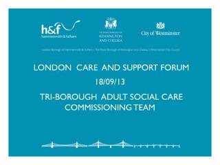 London care and support forum 18/09/13 Tri-borough adult social Care commissioning team