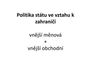 Politika státu ve vztahu k zahraničí vnější měnová + vnější obchodní