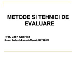 METODE SI TEHNICI DE EVALUARE Prof. C ălin Gabriela Grupul Şcolar de Industrie Uşoară - BOTOŞANI