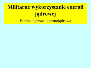 Militarne wykorzystanie energii jądrowej Bomba jądrowa i termojądrowa