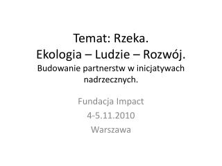 Temat: Rzeka. Ekologia – Ludzie – Rozwój. Budowanie partnerstw w inicjatywach nadrzecznych.