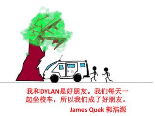 我和 DYLAN 是好朋友。我们每天一起坐校车，所以我们成了好朋友 。 James Quek 郭浩源