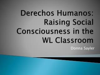 Derechos Humanos : Raising Social Consciousness in the WL Classroom